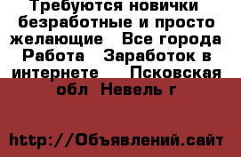 Требуются новички, безработные и просто желающие - Все города Работа » Заработок в интернете   . Псковская обл.,Невель г.